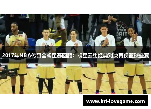 2017年NBA传奇全明星赛回顾:明星云集经典对决再现篮球盛宴