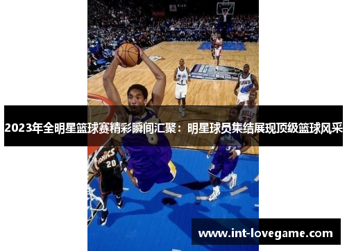 2023年全明星篮球赛精彩瞬间汇聚:明星球员集结展现顶级篮球风采