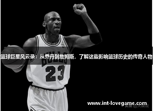 篮球巨星风云录:从乔丹到詹姆斯,了解这些影响篮球历史的传奇人物