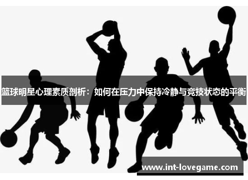 篮球明星心理素质剖析:如何在压力中保持冷静与竞技状态的平衡