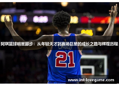 阿琪篮球明星脚步:从年轻天才到赛场巨星的成长之路与辉煌历程