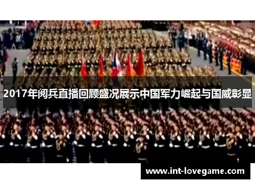2017年阅兵直播回顾盛况展示中国军力崛起与国威彰显