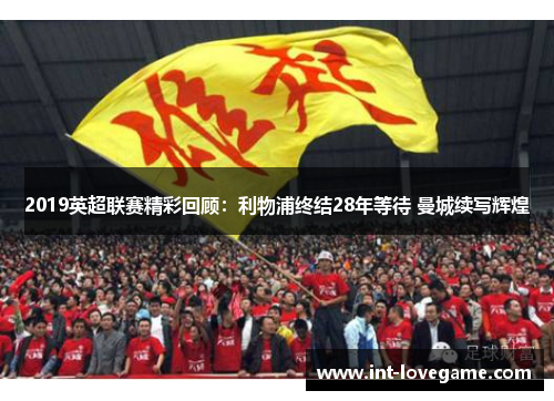 2019英超联赛精彩回顾：利物浦终结28年等待 曼城续写辉煌